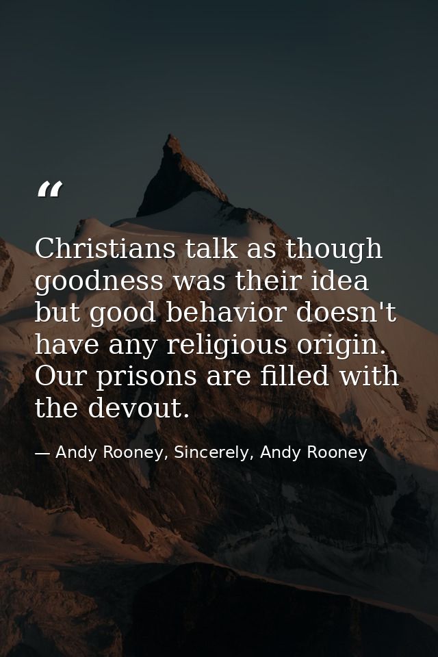 Christians talk as though goodness was their idea but good behavior doesn't have any religious origin. Our prisons are f — Andy Rooney, Sincerely, Andy Rooney