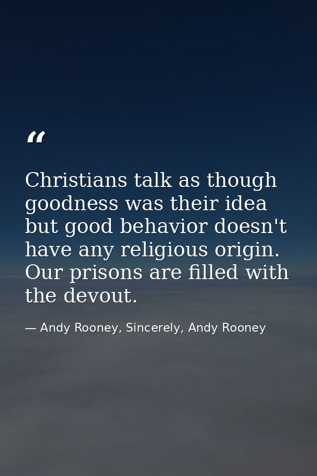 Christians talk as though goodness was their idea but good behavior doesn't have any religious origin. Our prisons are f — Andy Rooney, Sincerely, Andy Rooney