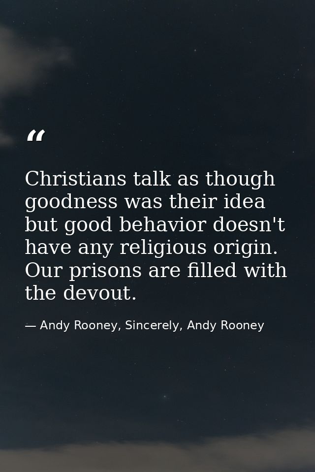 Christians talk as though goodness was their idea but good behavior doesn't have any religious origin. Our prisons are f — Andy Rooney, Sincerely, Andy Rooney