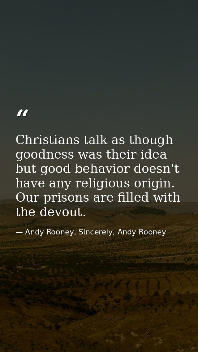 Christians talk as though goodness was their idea but good behavior doesn't have any religious origin. Our prisons are f — Andy Rooney, Sincerely, Andy Rooney