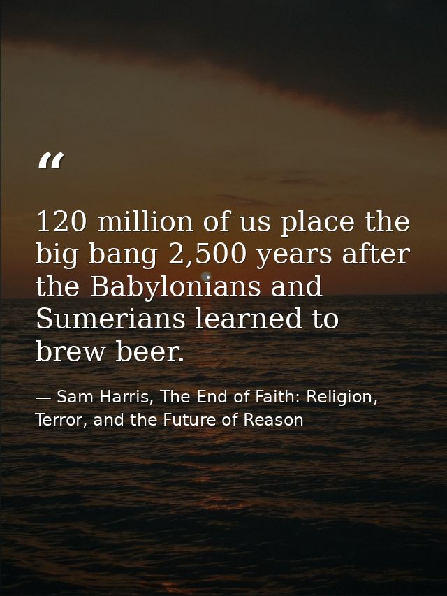 120 million of us place the big bang 2,500 years after the Babylonians and Sumerians learned to brew beer. — Sam Harris, The End of Faith: Religion, Terror, and the Future of Reason