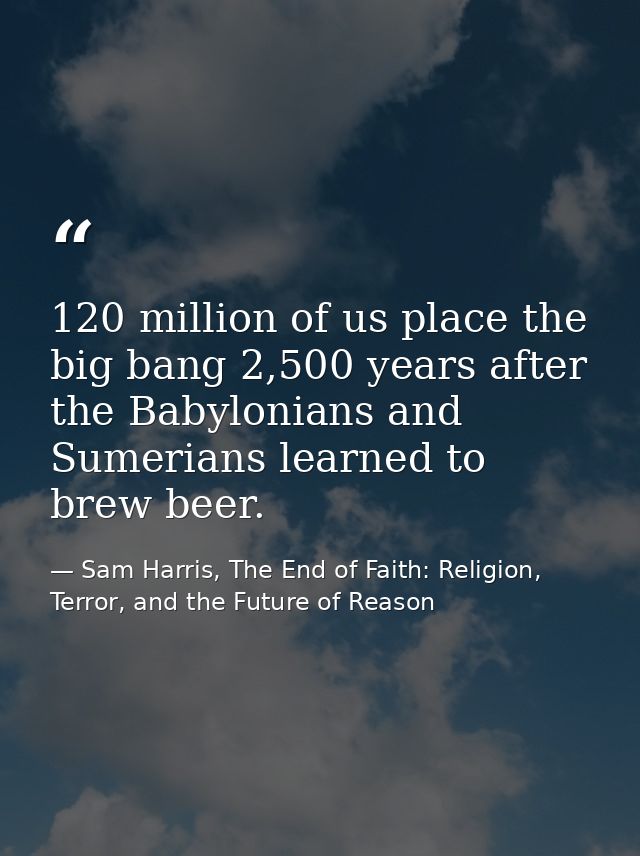 120 million of us place the big bang 2,500 years after the Babylonians and Sumerians learned to brew beer. — Sam Harris, The End of Faith: Religion, Terror, and the Future of Reason
