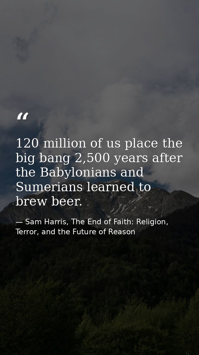 120 million of us place the big bang 2,500 years after the Babylonians and Sumerians learned to brew beer. — Sam Harris, The End of Faith: Religion, Terror, and the Future of Reason