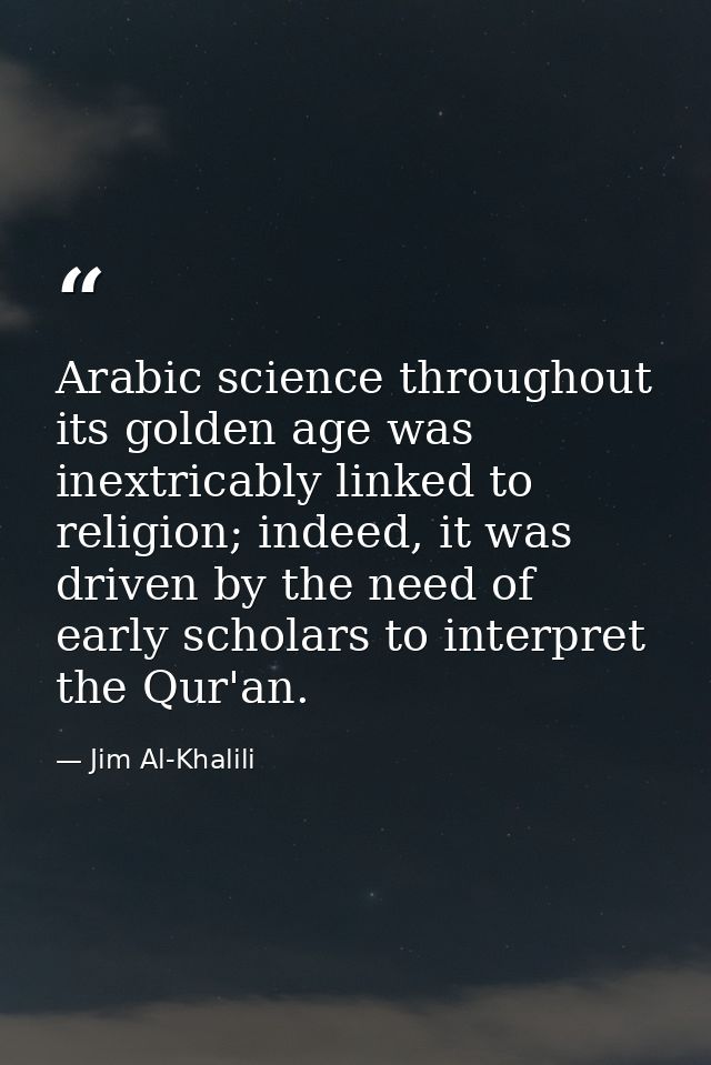 Arabic science throughout its golden age was inextricably linked to religion; indeed, it was driven by the need of early — Jim Al-Khalili