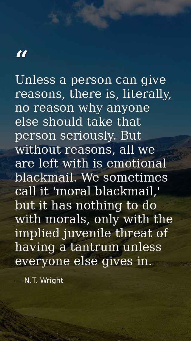 Unless a person can give reasons, there is, literally, no reason why anyone else should take that person seriously. But  — N.T. Wright