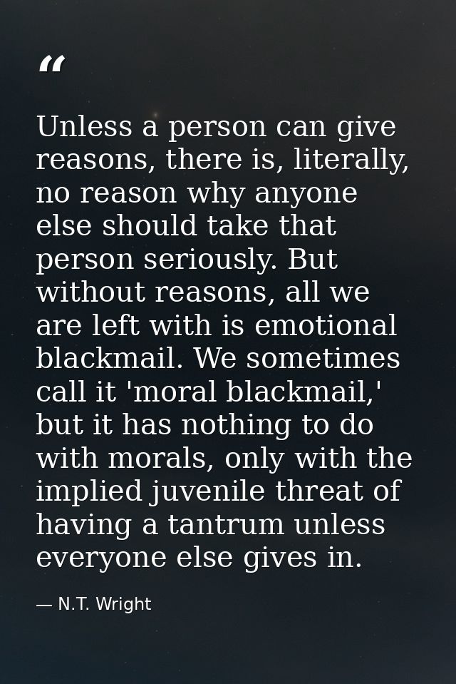 Unless a person can give reasons, there is, literally, no reason why anyone else should take that person seriously. But  — N.T. Wright