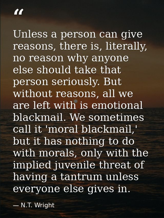 Unless a person can give reasons, there is, literally, no reason why anyone else should take that person seriously. But  — N.T. Wright