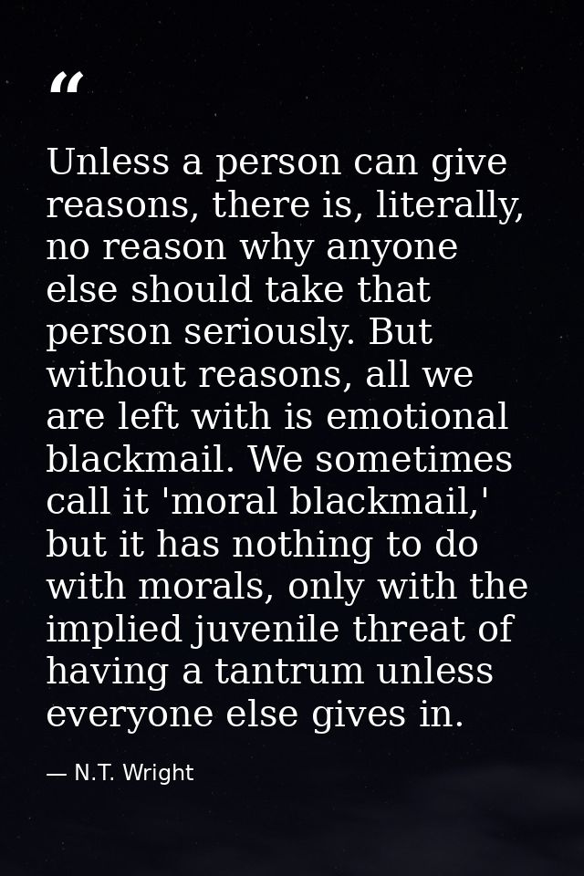 Unless a person can give reasons, there is, literally, no reason why anyone else should take that person seriously. But  — N.T. Wright