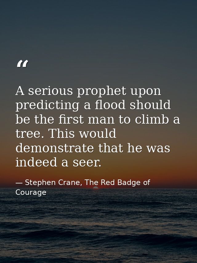 A serious prophet upon predicting a flood should be the first man to climb a tree. This would demonstrate that he was in — Stephen Crane, The Red Badge of Courage