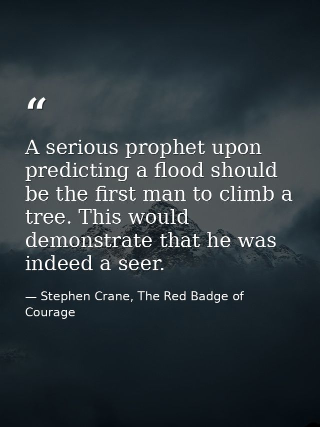 A serious prophet upon predicting a flood should be the first man to climb a tree. This would demonstrate that he was in — Stephen Crane, The Red Badge of Courage