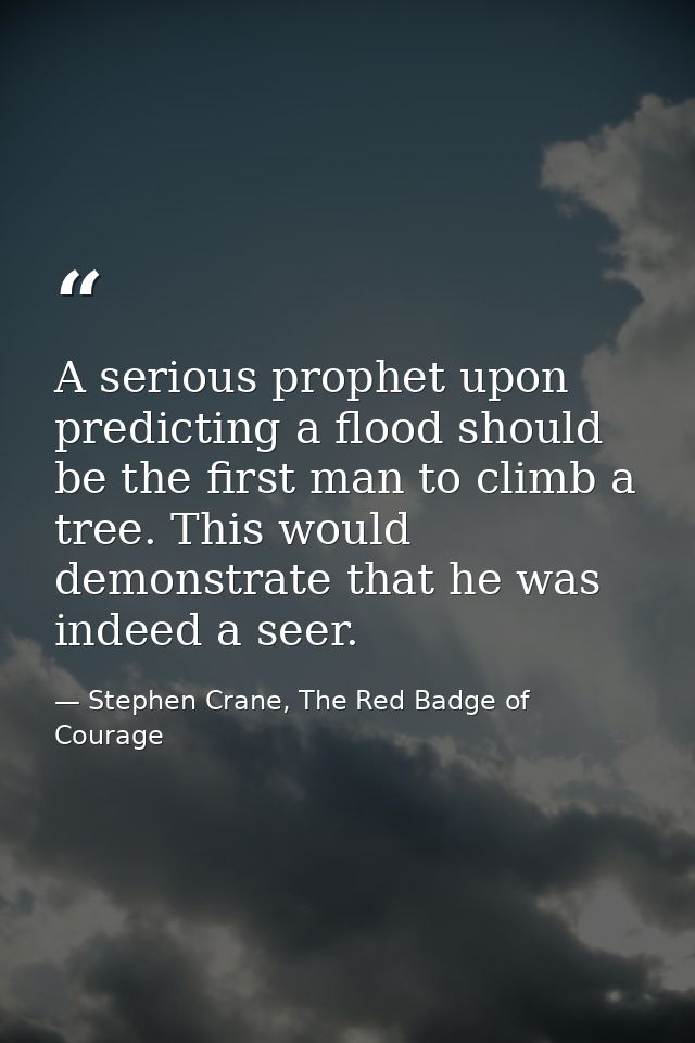 A serious prophet upon predicting a flood should be the first man to climb a tree. This would demonstrate that he was in — Stephen Crane, The Red Badge of Courage