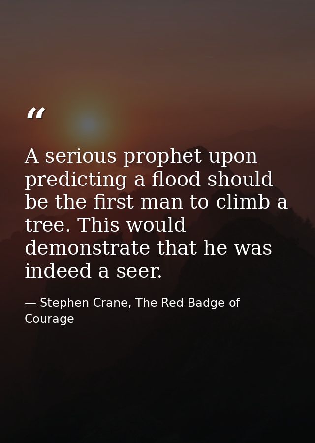 A serious prophet upon predicting a flood should be the first man to climb a tree. This would demonstrate that he was in — Stephen Crane, The Red Badge of Courage