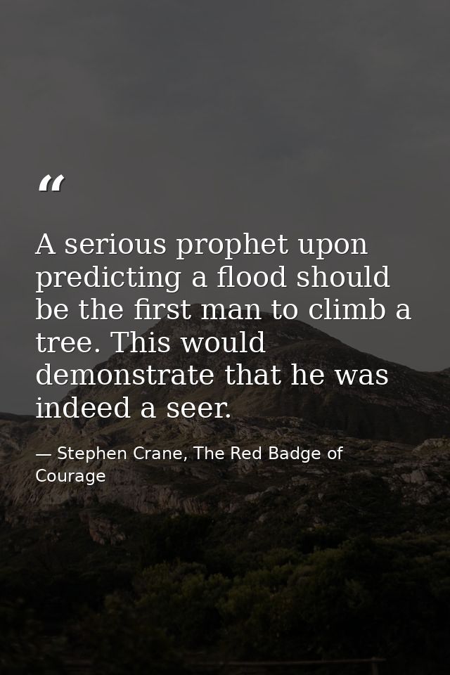 A serious prophet upon predicting a flood should be the first man to climb a tree. This would demonstrate that he was in — Stephen Crane, The Red Badge of Courage