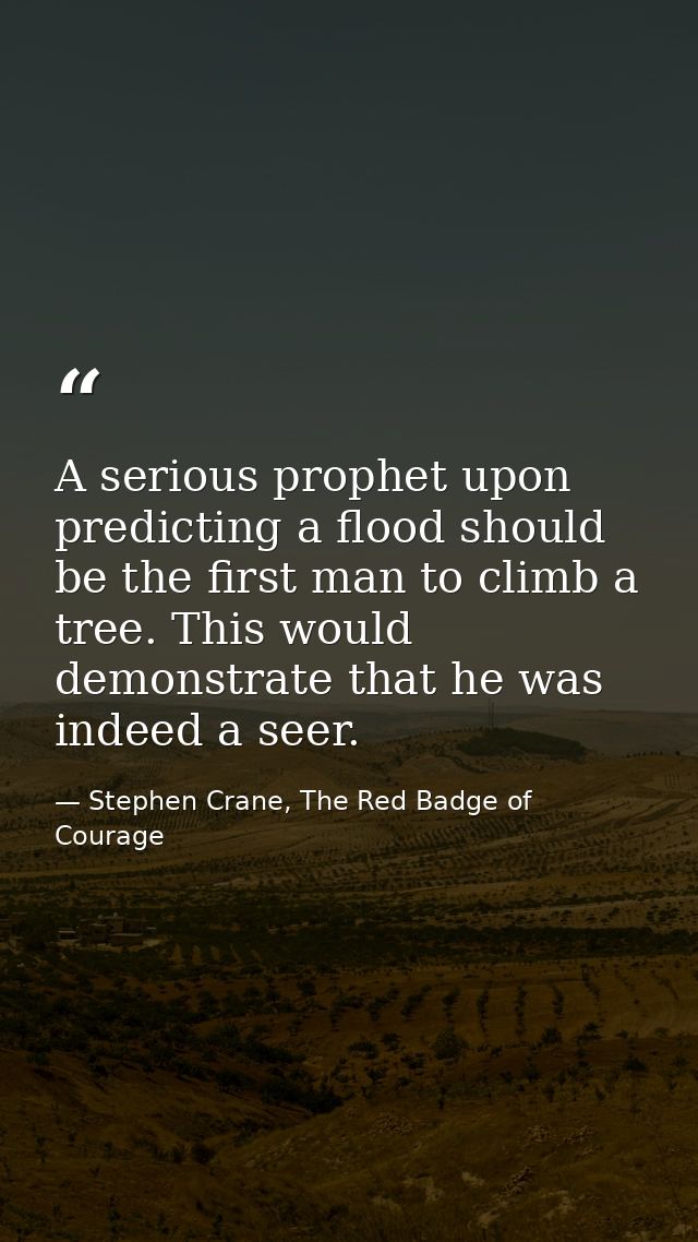 A serious prophet upon predicting a flood should be the first man to climb a tree. This would demonstrate that he was in — Stephen Crane, The Red Badge of Courage