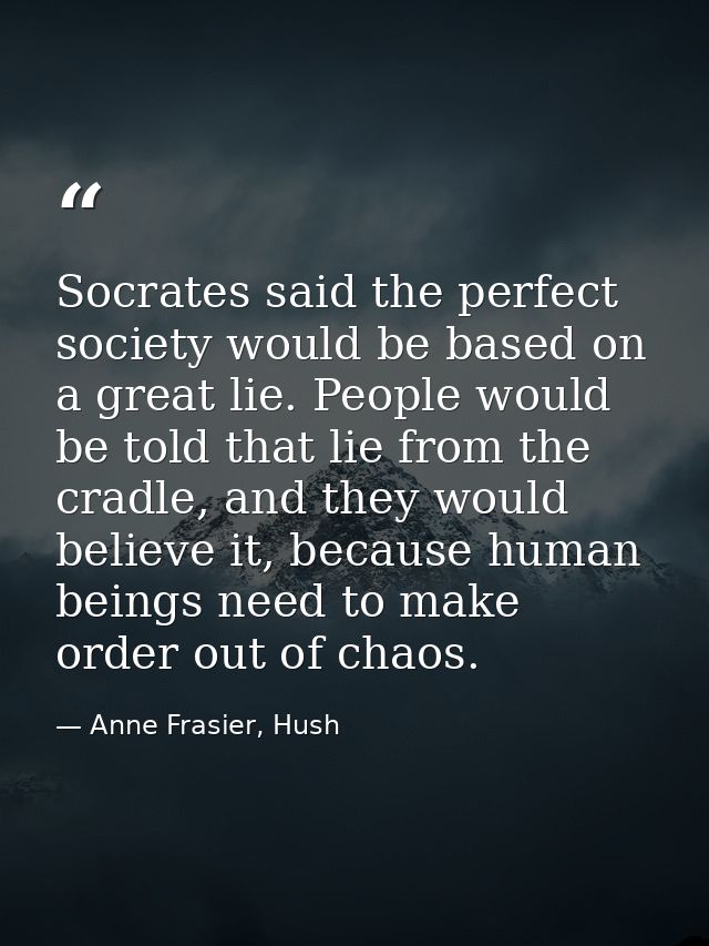 Socrates said the perfect society would be based on a great lie. People would be told that lie from the cradle, and they — Anne Frasier, Hush