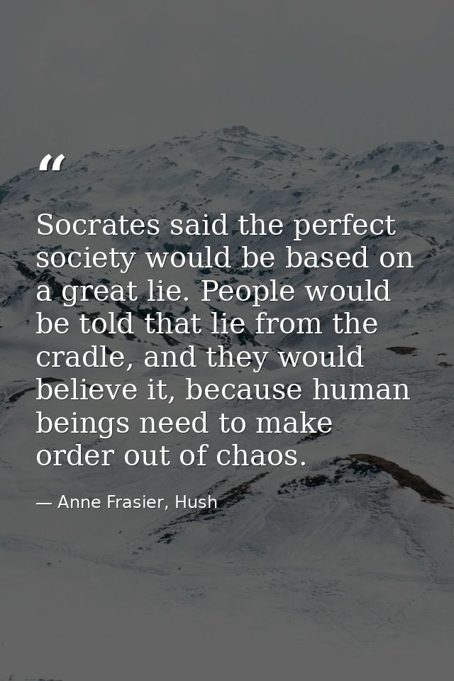 Socrates said the perfect society would be based on a great lie. People would be told that lie from the cradle, and they — Anne Frasier, Hush