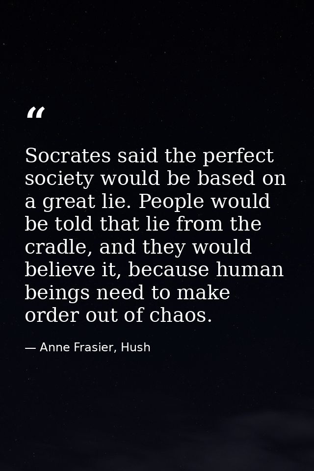 Socrates said the perfect society would be based on a great lie. People would be told that lie from the cradle, and they — Anne Frasier, Hush