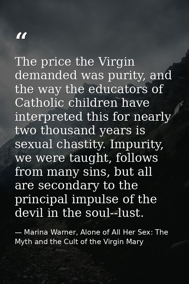 The price the Virgin demanded was purity, and the way the educators of Catholic children have interpreted this for nearl — Marina Warner, Alone of All Her Sex: The Myth and the Cult of the Virgin Mary