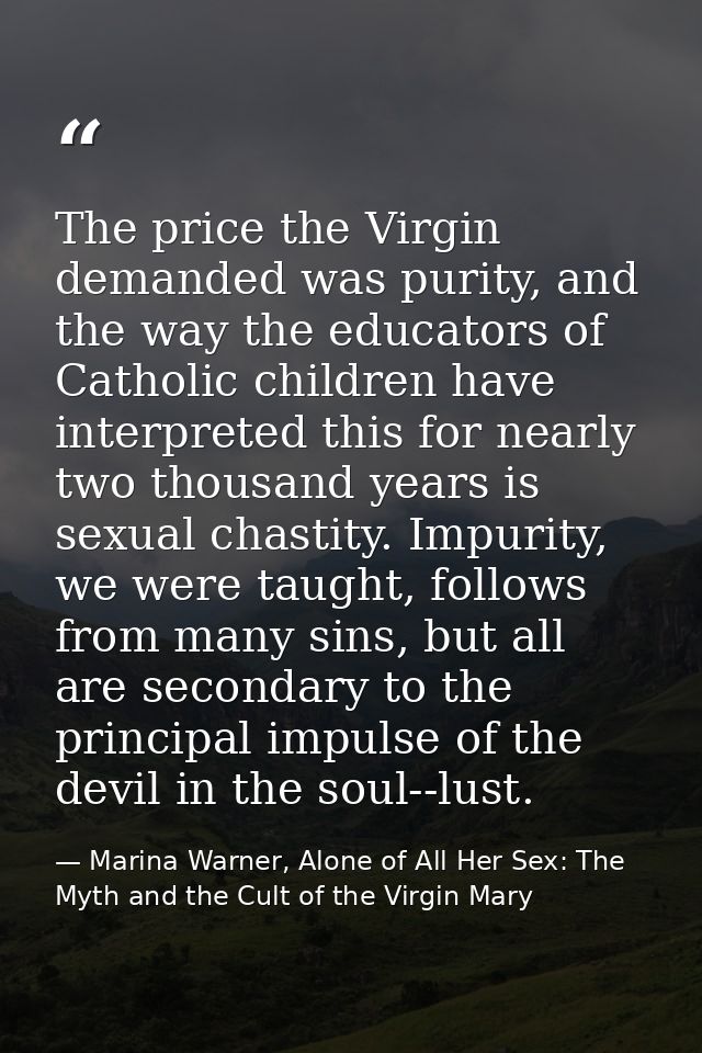 The price the Virgin demanded was purity, and the way the educators of Catholic children have interpreted this for nearl — Marina Warner, Alone of All Her Sex: The Myth and the Cult of the Virgin Mary