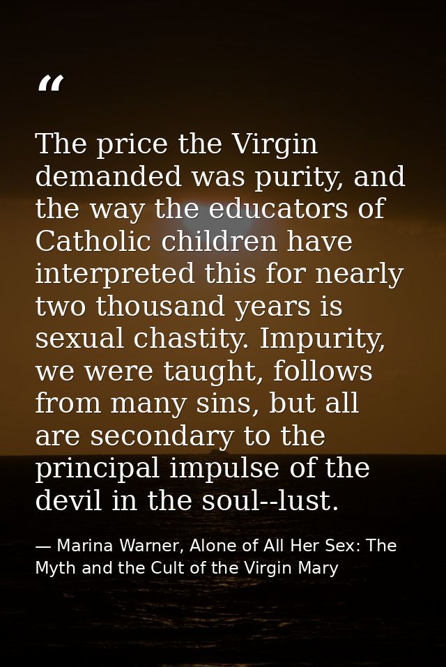 The price the Virgin demanded was purity, and the way the educators of Catholic children have interpreted this for nearl — Marina Warner, Alone of All Her Sex: The Myth and the Cult of the Virgin Mary