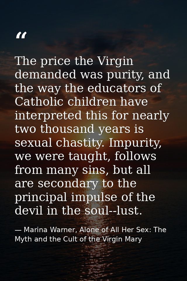 The price the Virgin demanded was purity, and the way the educators of Catholic children have interpreted this for nearl — Marina Warner, Alone of All Her Sex: The Myth and the Cult of the Virgin Mary