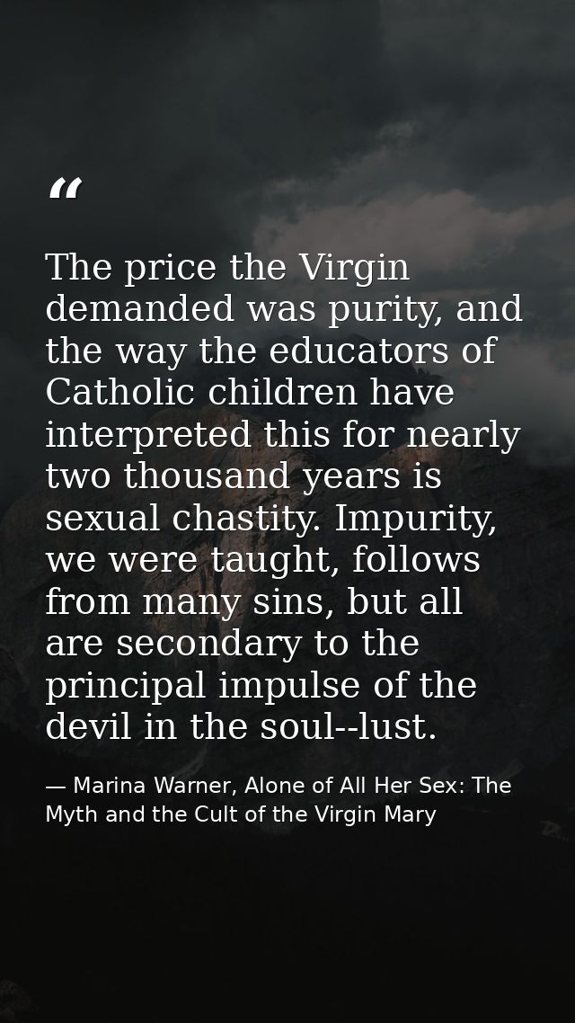 The price the Virgin demanded was purity, and the way the educators of Catholic children have interpreted this for nearl — Marina Warner, Alone of All Her Sex: The Myth and the Cult of the Virgin Mary
