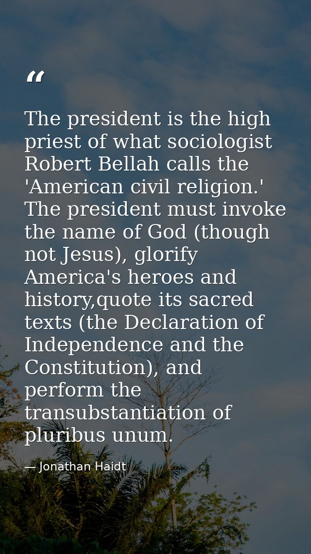 The president is the high priest of what sociologist Robert Bellah calls the 'American civil religion.' The president mu — Jonathan Haidt