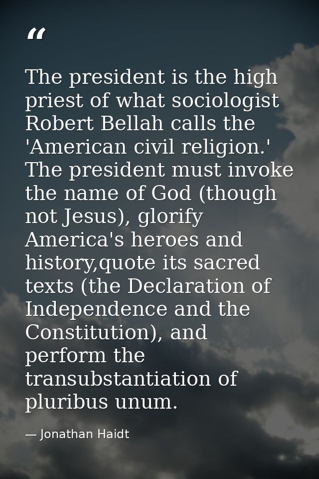 The president is the high priest of what sociologist Robert Bellah calls the 'American civil religion.' The president mu — Jonathan Haidt