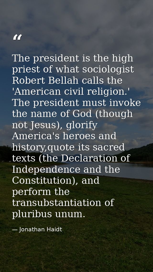 The president is the high priest of what sociologist Robert Bellah calls the 'American civil religion.' The president mu — Jonathan Haidt