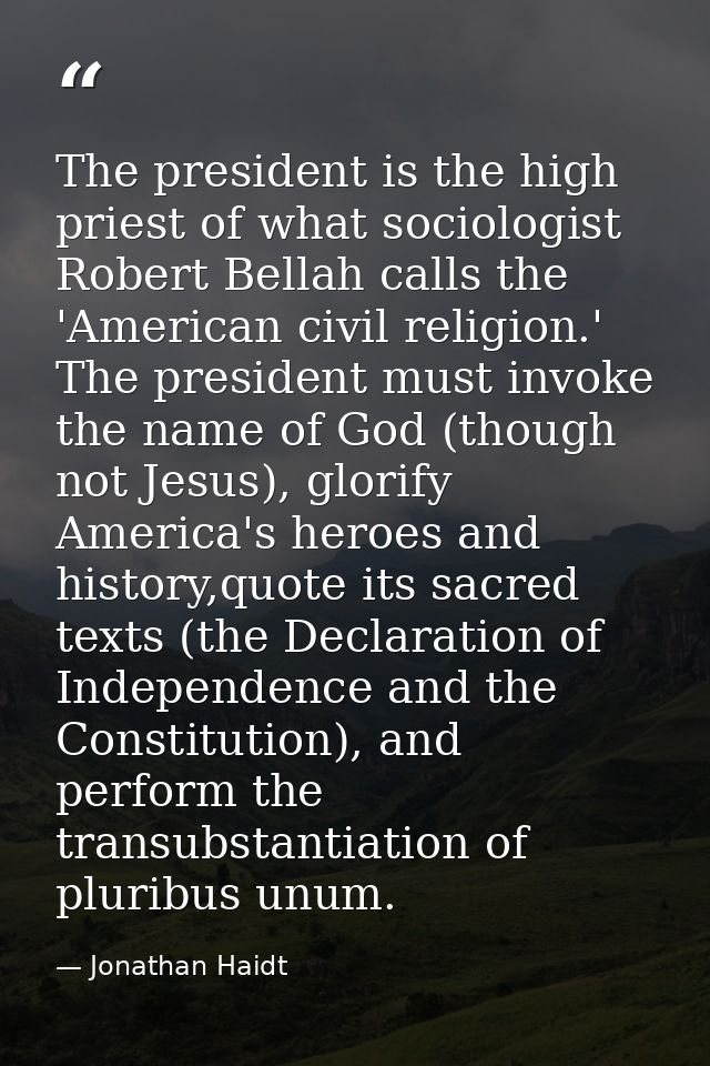 The president is the high priest of what sociologist Robert Bellah calls the 'American civil religion.' The president mu — Jonathan Haidt