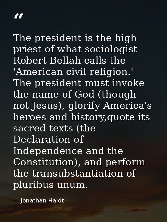 The president is the high priest of what sociologist Robert Bellah calls the 'American civil religion.' The president mu — Jonathan Haidt