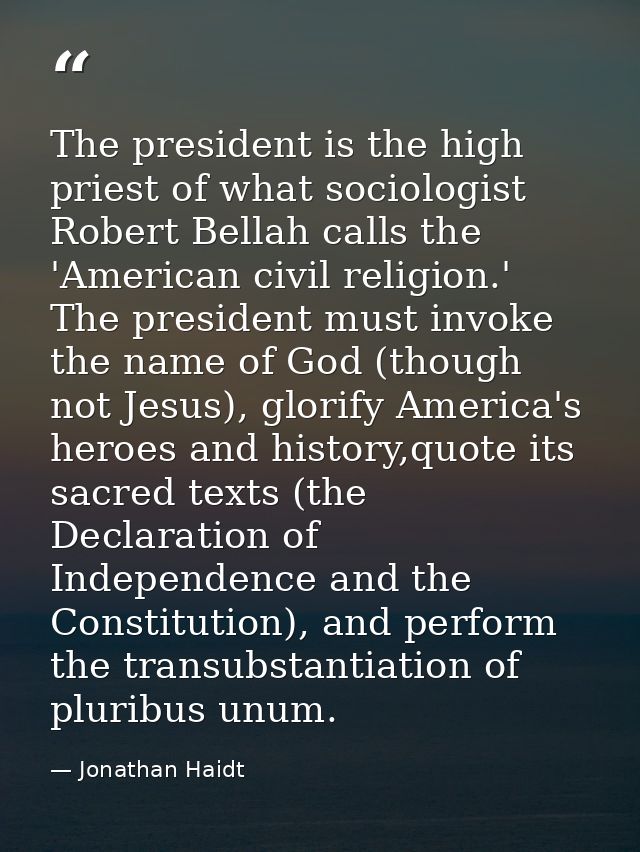 The president is the high priest of what sociologist Robert Bellah calls the 'American civil religion.' The president mu — Jonathan Haidt