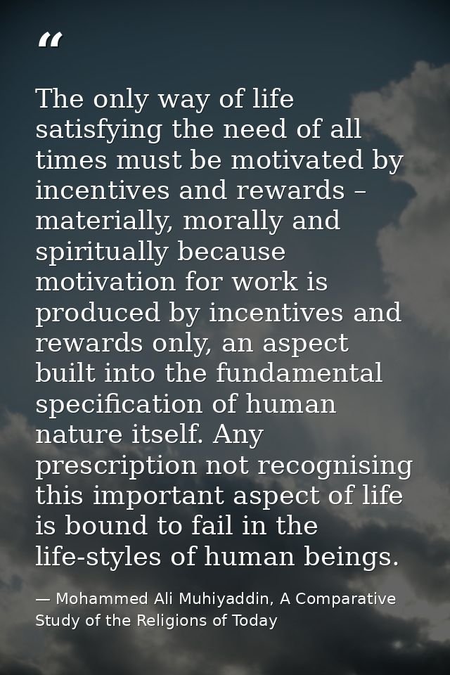 The only way of life satisfying the need of all times must be motivated by incentives and rewards – materially, morally  — Mohammed Ali Muhiyaddin, A Comparative Study of the Religions of Today
