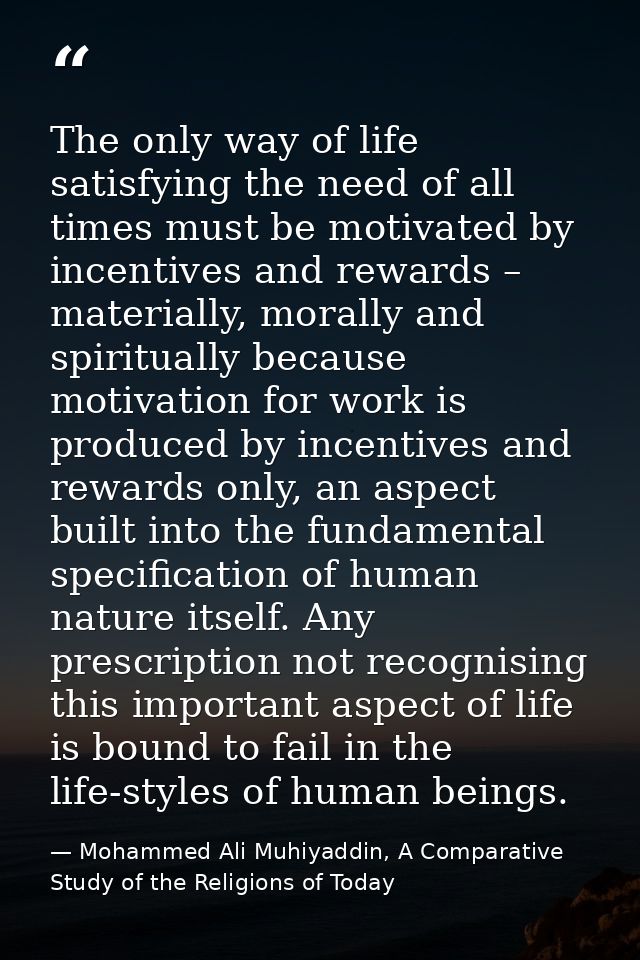 The only way of life satisfying the need of all times must be motivated by incentives and rewards – materially, morally  — Mohammed Ali Muhiyaddin, A Comparative Study of the Religions of Today