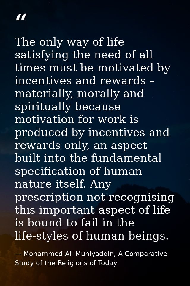 The only way of life satisfying the need of all times must be motivated by incentives and rewards – materially, morally  — Mohammed Ali Muhiyaddin, A Comparative Study of the Religions of Today