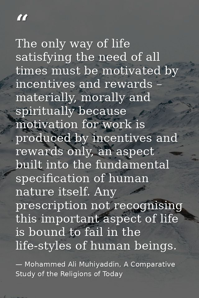 The only way of life satisfying the need of all times must be motivated by incentives and rewards – materially, morally  — Mohammed Ali Muhiyaddin, A Comparative Study of the Religions of Today