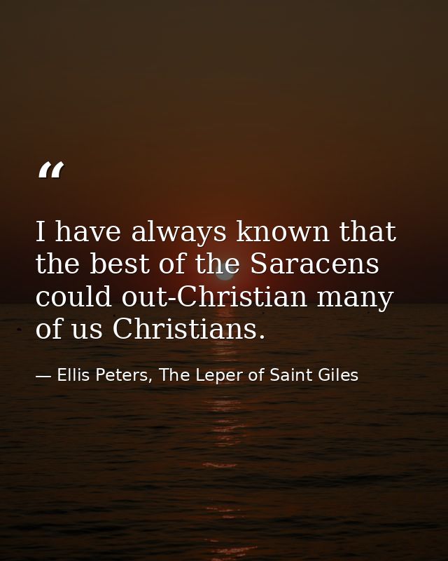 I have always known that the best of the Saracens could out-Christian many of us Christians. — Ellis Peters, The Leper of Saint Giles
