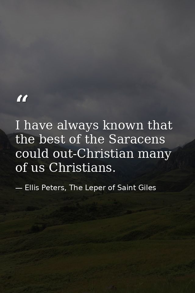 I have always known that the best of the Saracens could out-Christian many of us Christians. — Ellis Peters, The Leper of Saint Giles