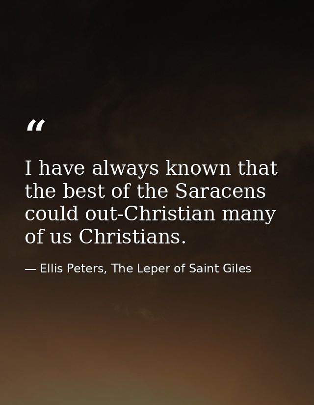 I have always known that the best of the Saracens could out-Christian many of us Christians. — Ellis Peters, The Leper of Saint Giles