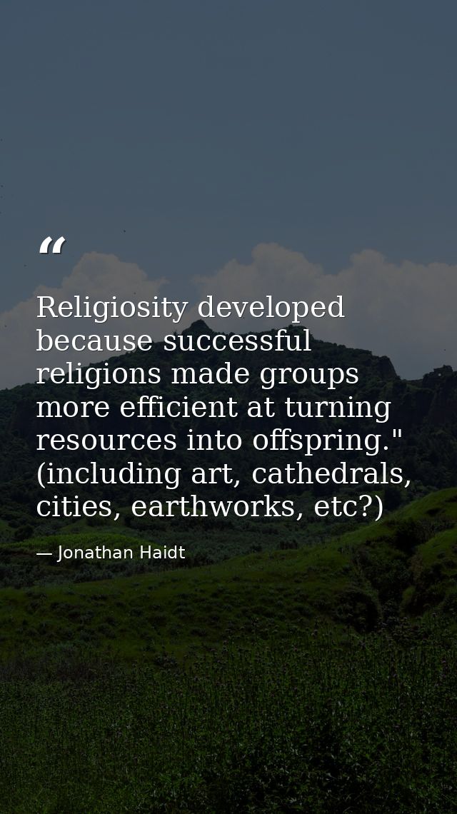 Religiosity developed because successful religions made groups more efficient at turning resources into offspring." (inc — Jonathan Haidt