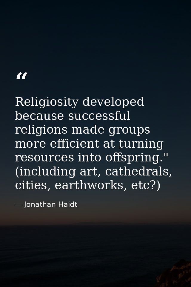 Religiosity developed because successful religions made groups more efficient at turning resources into offspring." (inc — Jonathan Haidt