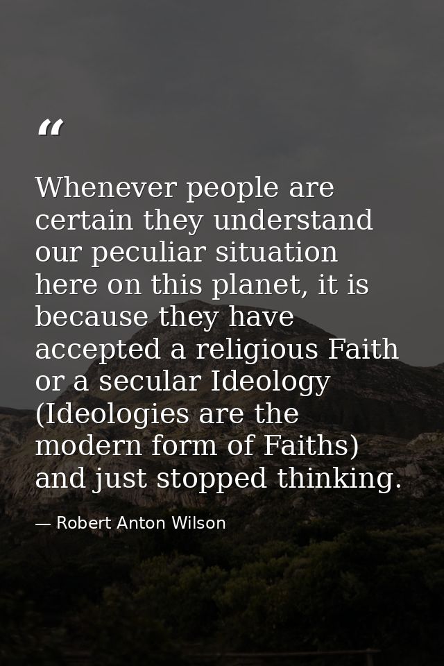 Whenever people are certain they understand our peculiar situation here on this planet, it is because they have accepted — Robert Anton Wilson
