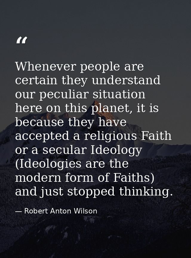 Whenever people are certain they understand our peculiar situation here on this planet, it is because they have accepted — Robert Anton Wilson