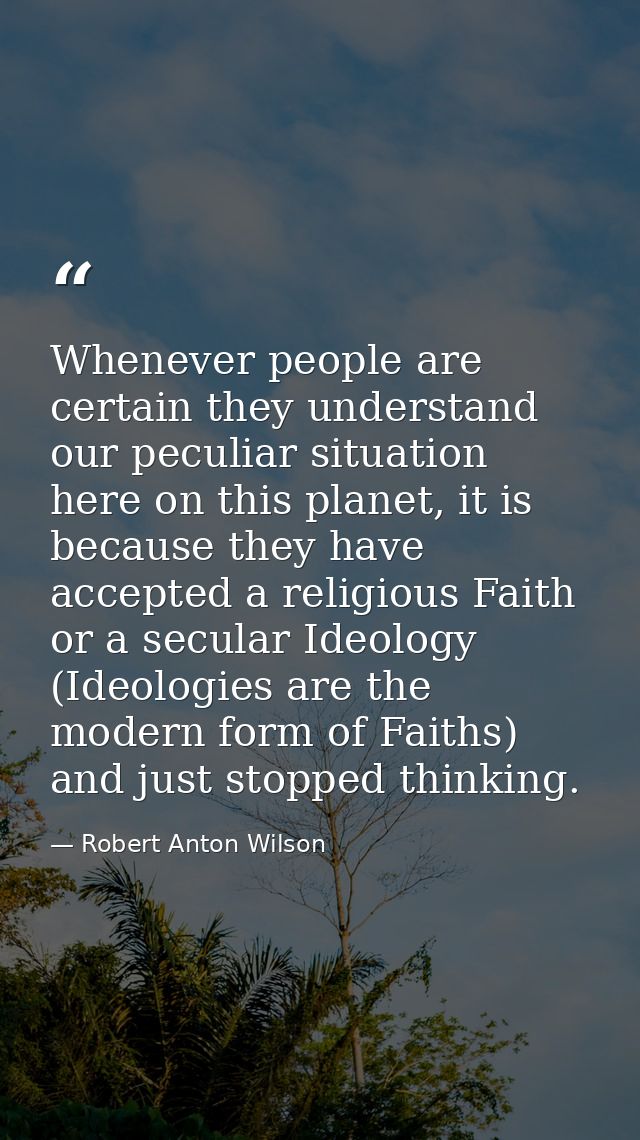 Whenever people are certain they understand our peculiar situation here on this planet, it is because they have accepted — Robert Anton Wilson