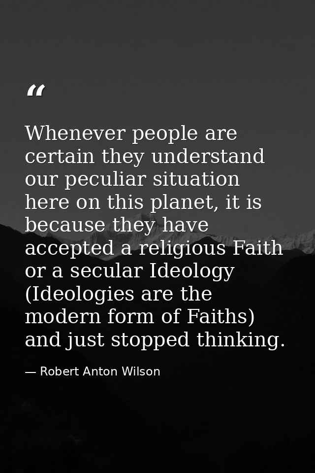 Whenever people are certain they understand our peculiar situation here on this planet, it is because they have accepted — Robert Anton Wilson
