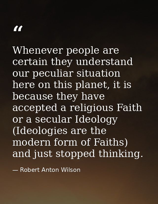 Whenever people are certain they understand our peculiar situation here on this planet, it is because they have accepted — Robert Anton Wilson