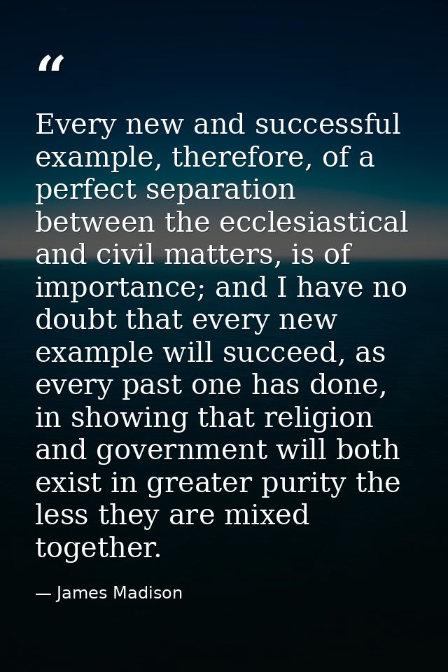 Every new and successful example, therefore, of a perfect separation between the ecclesiastical and civil matters, is of — James Madison