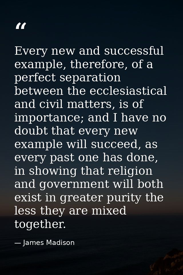 Every new and successful example, therefore, of a perfect separation between the ecclesiastical and civil matters, is of — James Madison