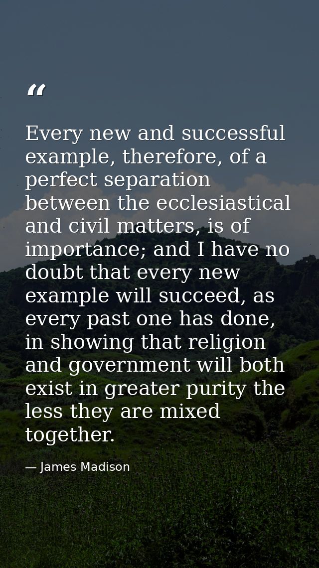 Every new and successful example, therefore, of a perfect separation between the ecclesiastical and civil matters, is of — James Madison
