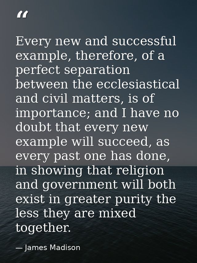 Every new and successful example, therefore, of a perfect separation between the ecclesiastical and civil matters, is of — James Madison